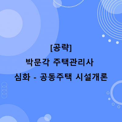 [공략]박문각 주택관리사 - 심화 - 공동주택 시설개론